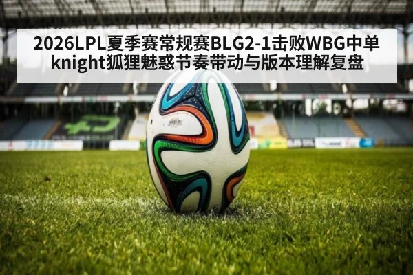 2026LPL夏季赛常规赛BLG2-1击败WBG中单knight狐狸魅惑节奏带动与版本理解复盘