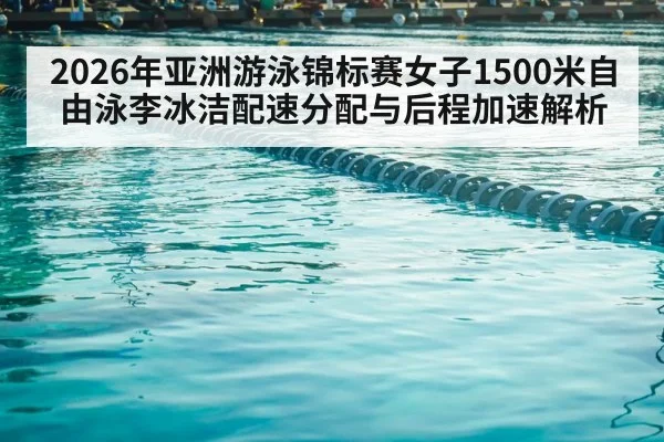 2026年亚洲游泳锦标赛女子1500米自由泳李冰洁配速分配与后程加速解析