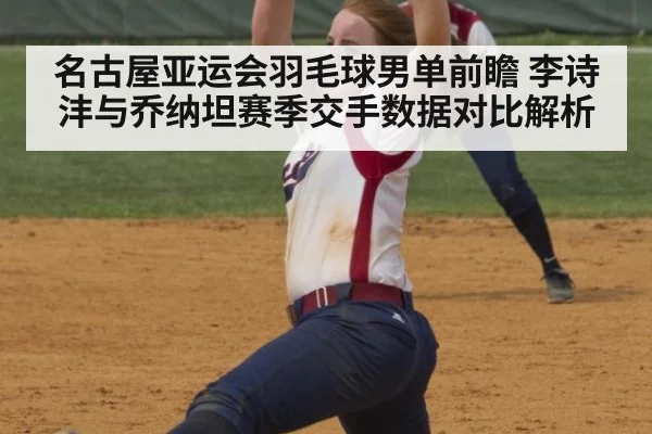 名古屋亚运会羽毛球男单前瞻 李诗沣与乔纳坦赛季交手数据对比解析